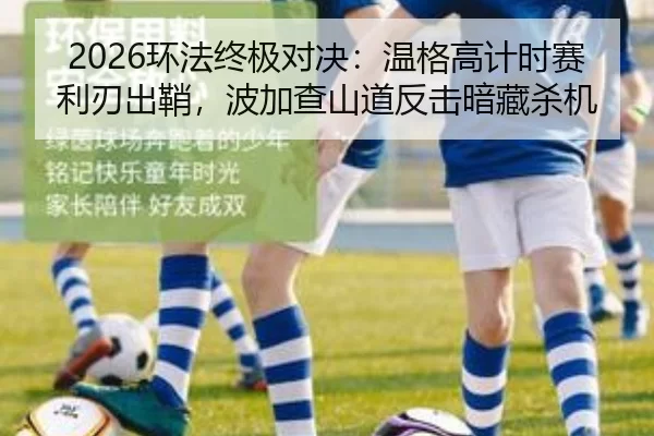 2026环法终极对决：温格高计时赛利刃出鞘，波加查山道反击暗藏杀机