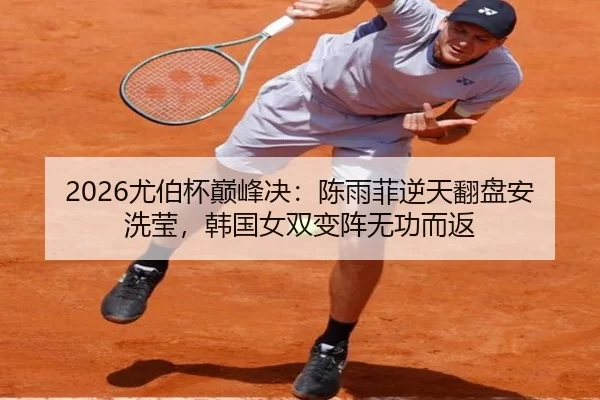 2026尤伯杯巅峰决：陈雨菲逆天翻盘安洗莹，韩国女双变阵无功而返